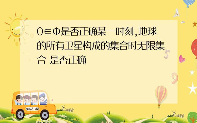 0∈Φ是否正确某一时刻,地球的所有卫星构成的集合时无限集合 是否正确