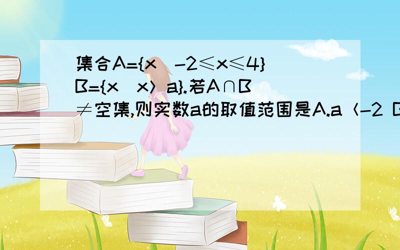 集合A={x|-2≤x≤4}B={x|x＞a}.若A∩B≠空集,则实数a的取值范围是A.a＜-2 B.a＜4