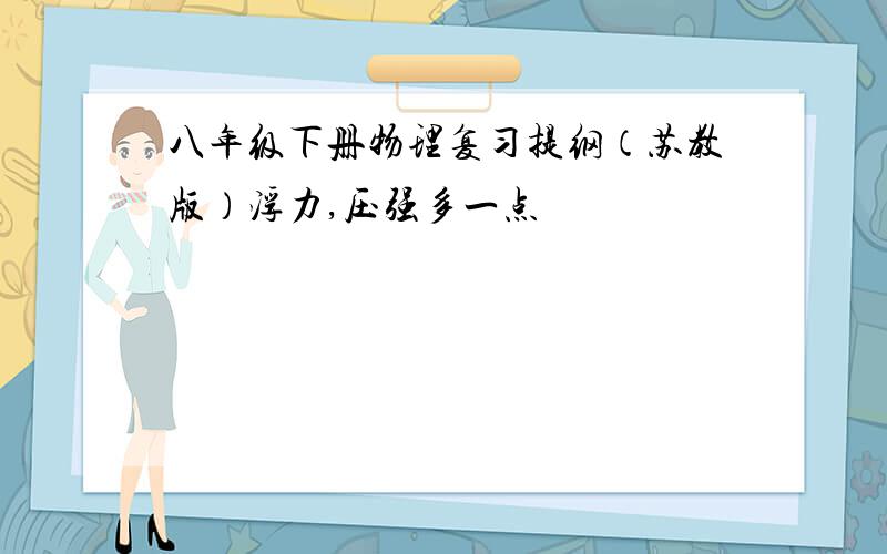 八年级下册物理复习提纲（苏教版）浮力,压强多一点