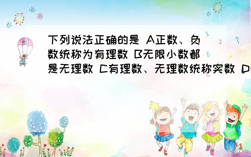 下列说法正确的是 A正数、负数统称为有理数 B无限小数都是无理数 C有理数、无理数统称实数 D两个无理数的和一定是无理数