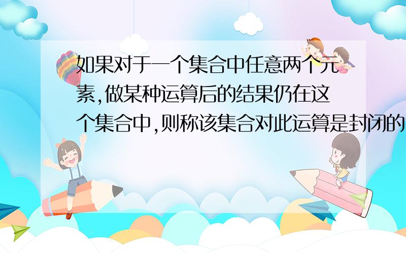 如果对于一个集合中任意两个元素,做某种运算后的结果仍在这个集合中,则称该集合对此运算是封闭的,已知A=｛0,1｝,B=｛y|y=m+n√2,m,n∈Z｝,试判断A,B对加,减,乘,除四种运算是否封闭,为什么?