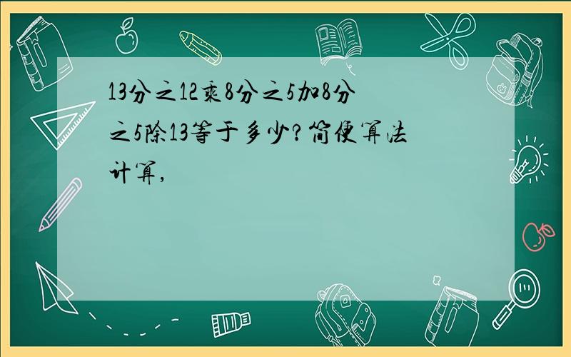 13分之12乘8分之5加8分之5除13等于多少?简便算法计算,