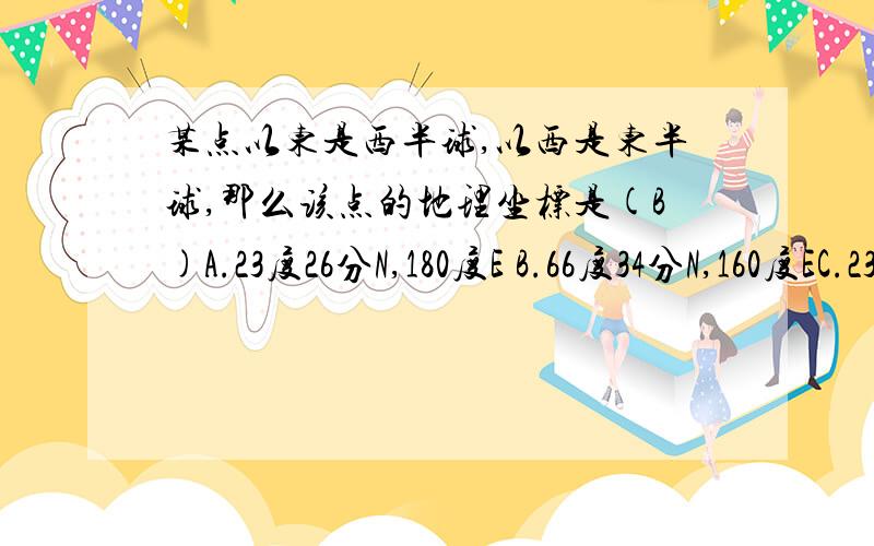 某点以东是西半球,以西是东半球,那么该点的地理坐标是(B)A.23度26分N,180度E B.66度34分N,160度EC.23度26分N,180度W D.66度34分N,20度W求完整的解释.