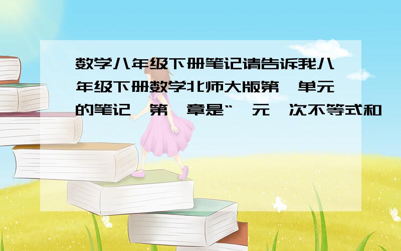 数学八年级下册笔记请告诉我八年级下册数学北师大版第一单元的笔记,第一章是“一元一次不等式和一元一次不等式组”要详细一点的,谢谢.