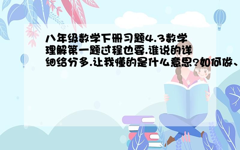 八年级数学下册习题4.3数学理解第一题过程也要.谁说的详细给分多.让我懂的是什么意思?如何做、谢谢各位了.、