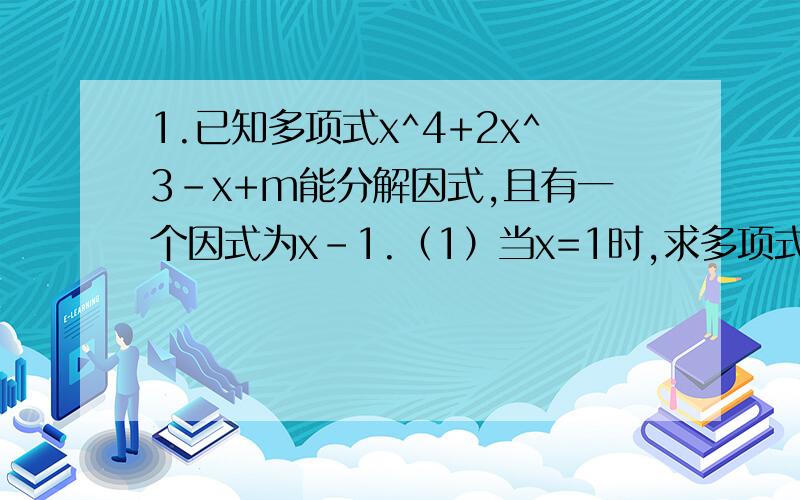 1.已知多项式x^4+2x^3-x+m能分解因式,且有一个因式为x-1.（1）当x=1时,求多项式x^4+2x^3-x+m的值；（2）根据（1）的结果,求m的值；（3）仿照（1）的方法,试判断x+2是不是多项式x^4+2x^3-x+m的一个因式