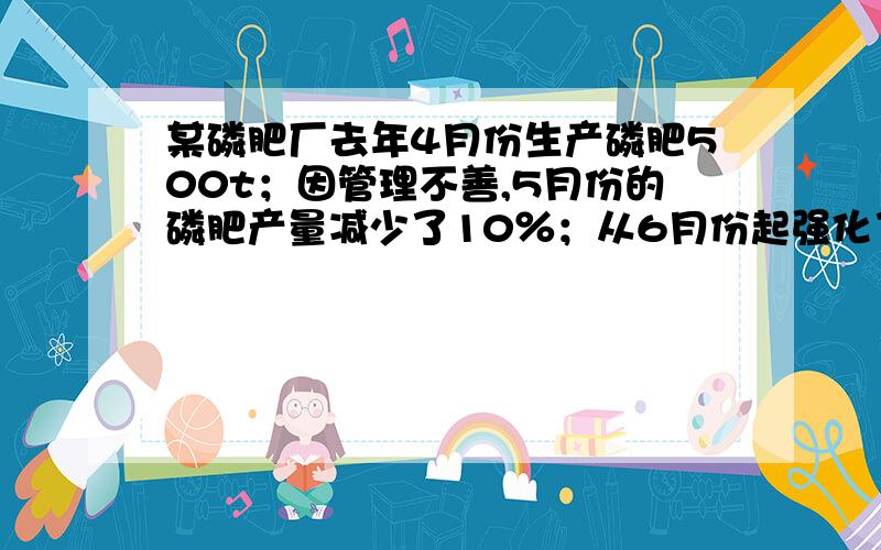 某磷肥厂去年4月份生产磷肥500t；因管理不善,5月份的磷肥产量减少了10％；从6月份起强化了管理,产量逐月上升,7月份产量达到648t.求该厂6月份、7月份产量的月平均增长率.