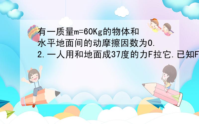 有一质量m=60Kg的物体和水平地面间的动摩擦因数为0.2.一人用和地面成37度的力F拉它.已知F=400N,物体未受力F作用前速度v=0.2m/s.求内各力对物体做了多少功?合力做了多少功?时间是两秒 打漏了.