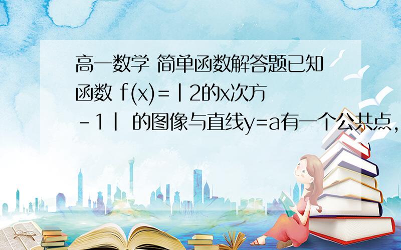 高一数学 简单函数解答题已知函数 f(x)=|2的x次方-1| 的图像与直线y=a有一个公共点,则a的取值范围是?（帮忙啊  各位~~···）