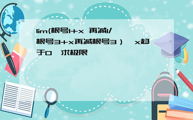 lim(根号1+x 再减1/根号3+x再减根号3）,x趋于0,求极限