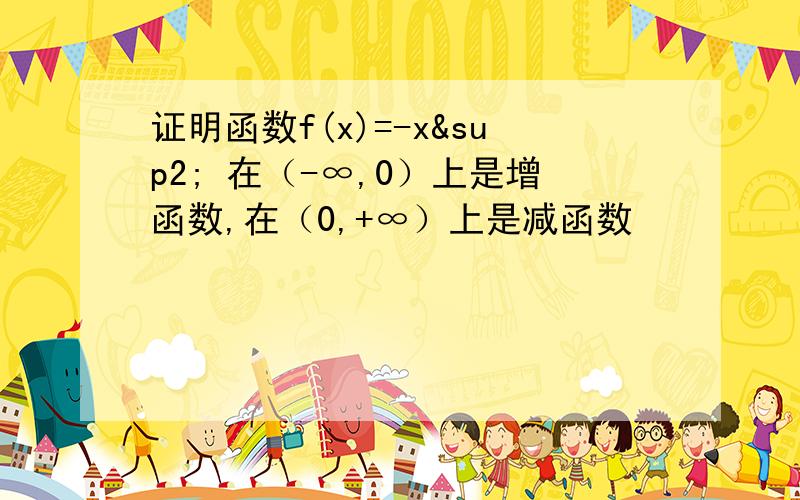 证明函数f(x)=-x² 在（-∞,0）上是增函数,在（0,+∞）上是减函数