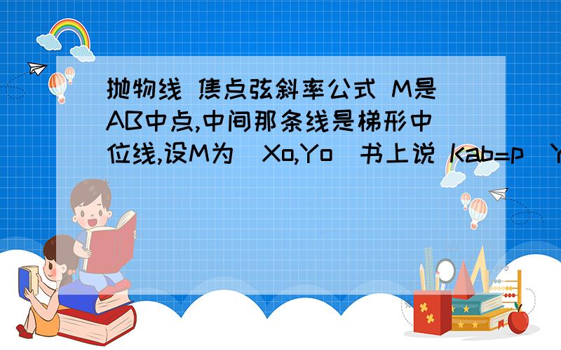 抛物线 焦点弦斜率公式 M是AB中点,中间那条线是梯形中位线,设M为（Xo,Yo）书上说 Kab=p\Yo (AB斜率=p\M纵坐标.这个公式