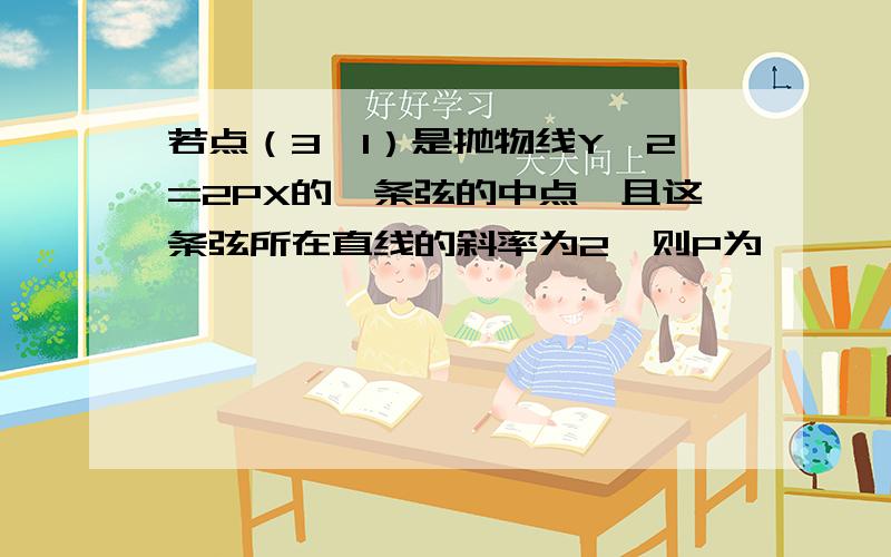 若点（3,1）是抛物线Y^2=2PX的一条弦的中点,且这条弦所在直线的斜率为2,则P为