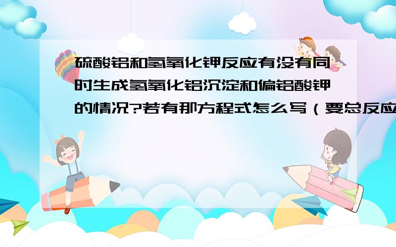 硫酸铝和氢氧化钾反应有没有同时生成氢氧化铝沉淀和偏铝酸钾的情况?若有那方程式怎么写（要总反应方程式