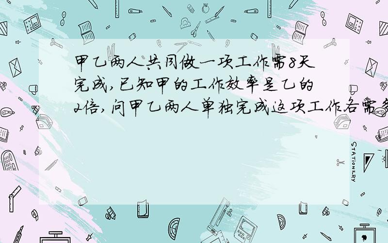 甲乙两人共同做一项工作需8天完成,已知甲的工作效率是乙的2倍,问甲乙两人单独完成这项工作各需多少天?甲乙两地的距离是135千米，两辆汽车都从甲地开往乙地，大汽车早出发5小时，小汽