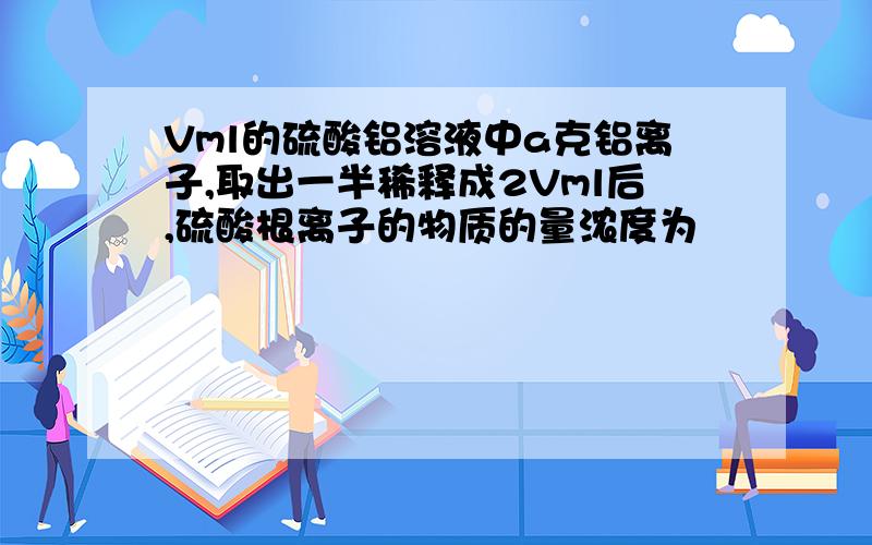 Vml的硫酸铝溶液中a克铝离子,取出一半稀释成2Vml后,硫酸根离子的物质的量浓度为