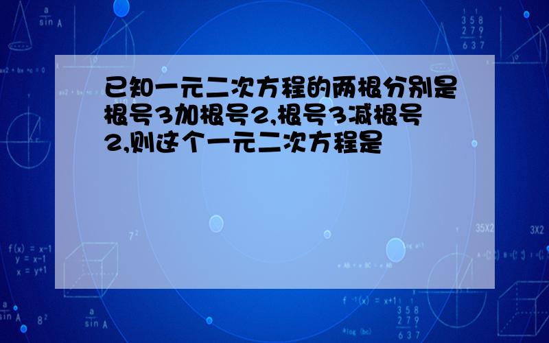 已知一元二次方程的两根分别是根号3加根号2,根号3减根号2,则这个一元二次方程是