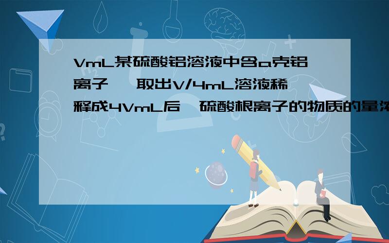 VmL某硫酸铝溶液中含a克铝离子 ,取出V/4mL溶液稀释成4VmL后,硫酸根离子的物质的量浓度为?