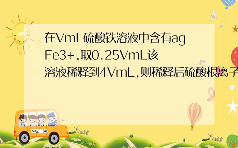 在VmL硫酸铁溶液中含有agFe3+,取0.25VmL该溶液稀释到4VmL,则稀释后硫酸根离子的物质的量浓度是答案是（375a）/56V mol/L