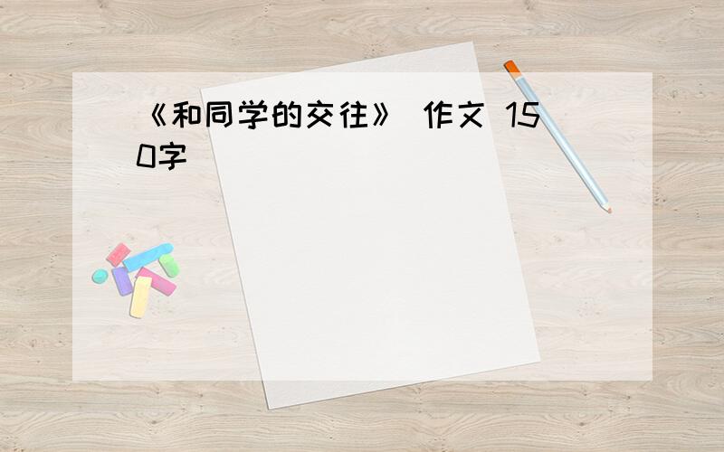 《和同学的交往》 作文 150字