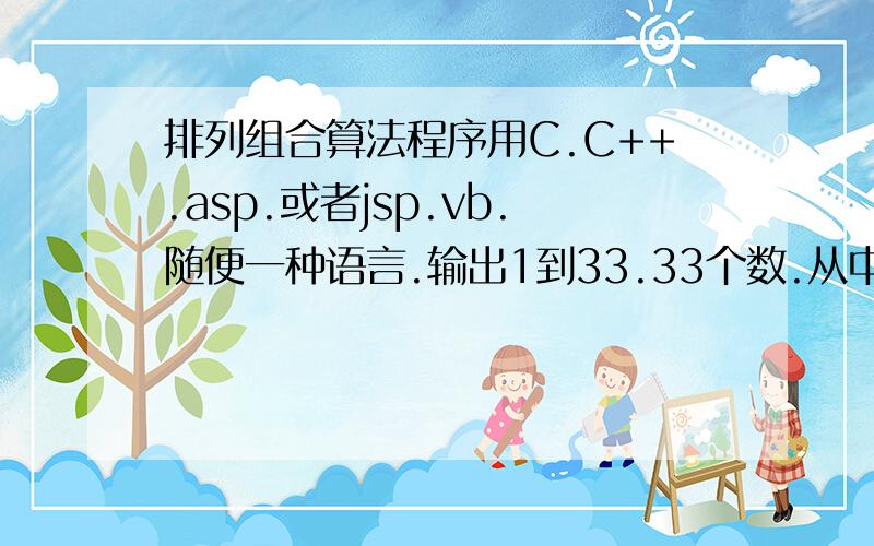 排列组合算法程序用C.C++.asp.或者jsp.vb.随便一种语言.输出1到33.33个数.从中选6个数.不重复.输出所有可能排列.不分顺序.写出完成算法程序.附带注释.