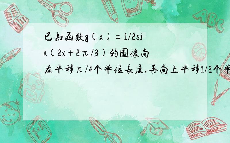 已知函数g(x)=1/2sin(2x+2π/3)的图像向左平移π/4个单位长度,再向上平移1/2个单位长度,得到f(x)=acos^2(x+π/3)的图像（1） 求实数a,b的值（2）设函数φ(x)=g(x)-根号3f(x) 求φ(x)的单调增区间漏了东西 重