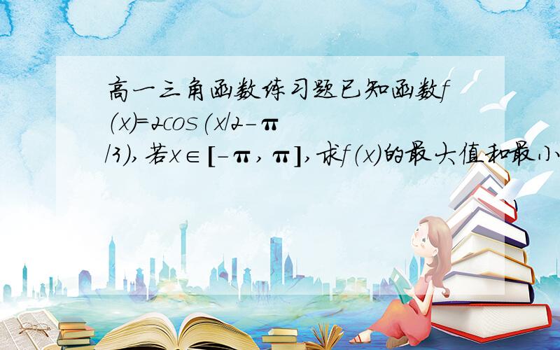 高一三角函数练习题已知函数f（x）=2cos(x/2-π/3),若x∈[-π,π],求f（x）的最大值和最小值.