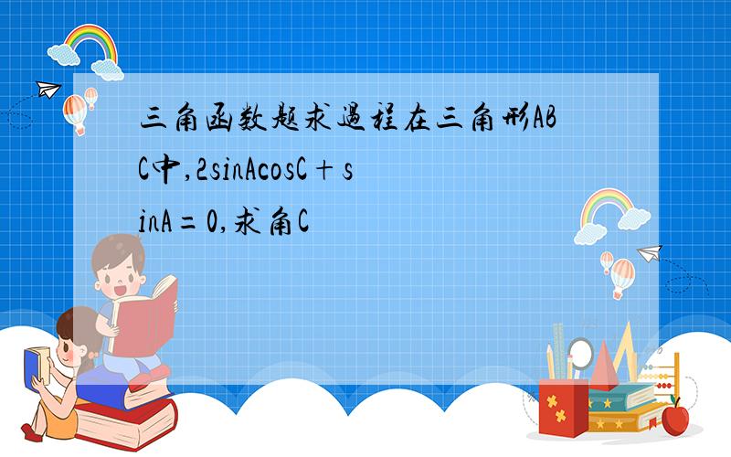 三角函数题求过程在三角形ABC中,2sinAcosC+sinA=0,求角C