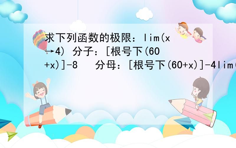 求下列函数的极限：lim(x→4) 分子：[根号下(60+x)]-8   分母：[根号下(60+x)]-4lim(x→4) 分子：[根号下(60+x)]-8           分母：[根号下(60+x)]-4..