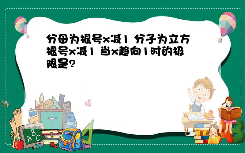 分母为根号x减1 分子为立方根号x减1 当x趋向1时的极限是?