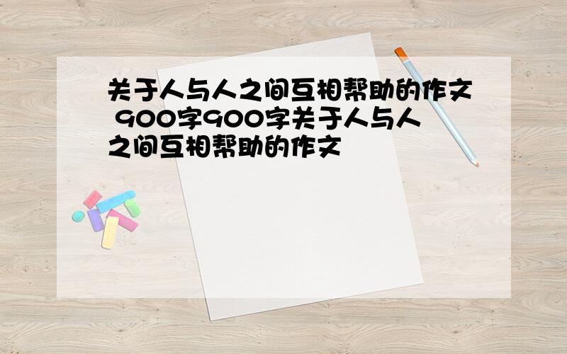 关于人与人之间互相帮助的作文 900字900字关于人与人之间互相帮助的作文