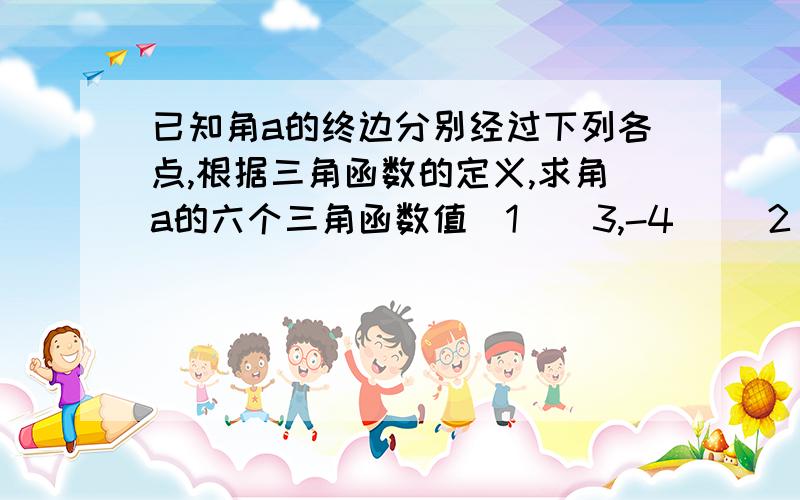 已知角a的终边分别经过下列各点,根据三角函数的定义,求角a的六个三角函数值（1）（3,-4) (2) (12,5) (3)(-7,24) (4)(-1,根号3）