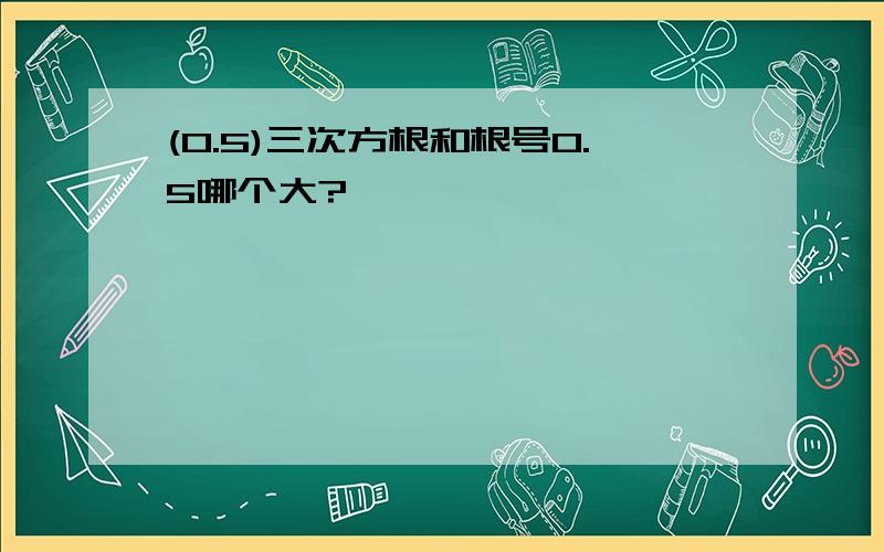 (0.5)三次方根和根号0.5哪个大?