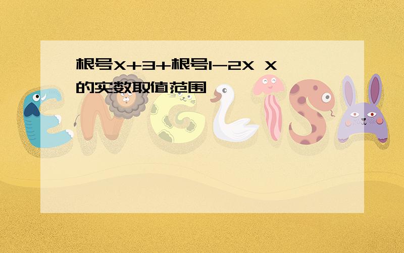 根号X+3+根号1-2X X的实数取值范围