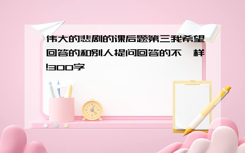 伟大的悲剧的课后题第三我希望回答的和别人提问回答的不一样!300字