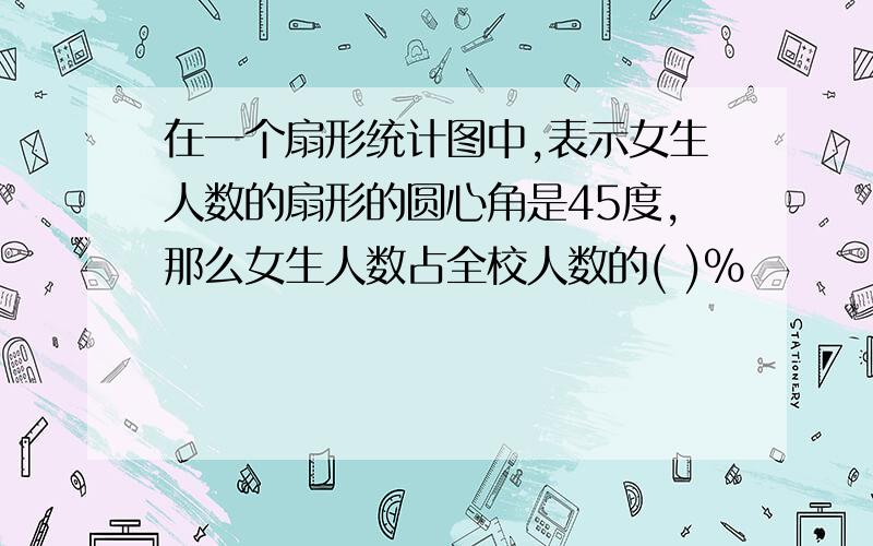 在一个扇形统计图中,表示女生人数的扇形的圆心角是45度,那么女生人数占全校人数的( )%