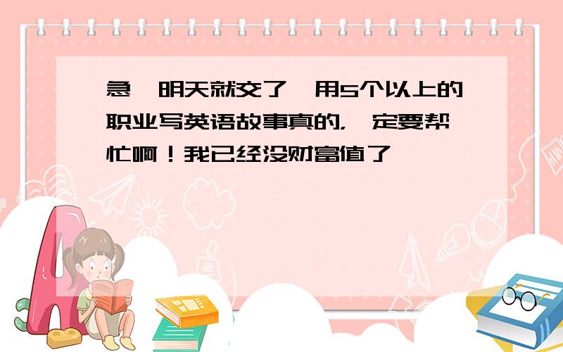 急,明天就交了,用5个以上的职业写英语故事真的，一定要帮忙啊！我已经没财富值了