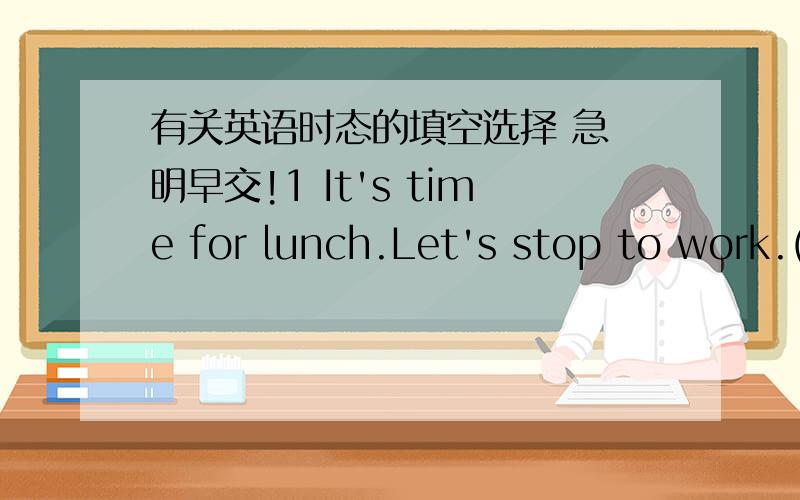 有关英语时态的填空选择 急 明早交!1 It's time for lunch.Let's stop to work.(找错误)2 Go and______me when you have time.      A  look   B  look at    C  see   D  see for3 You are ill.You’d better _____to see a doctor.A  going   B  g