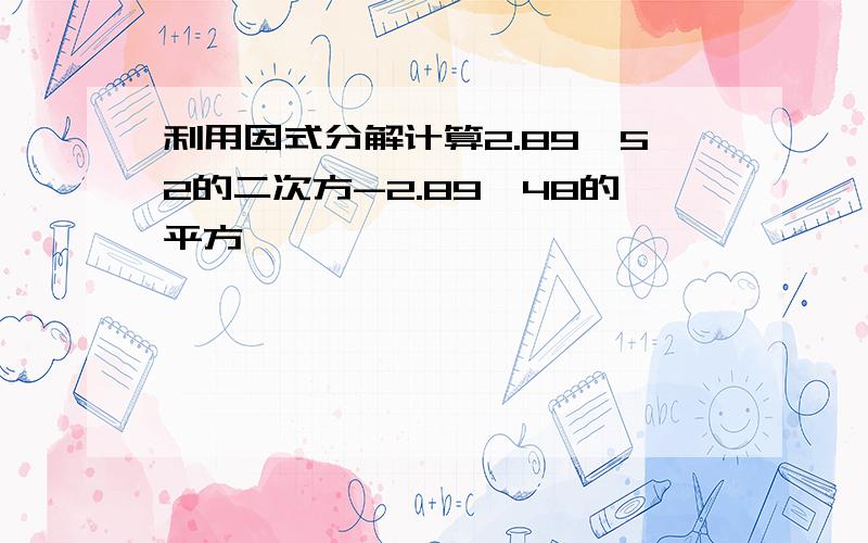 利用因式分解计算2.89*52的二次方-2.89*48的平方