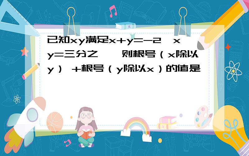 已知xy满足x+y=-2,xy=三分之一,则根号（x除以y） +根号（y除以x）的值是