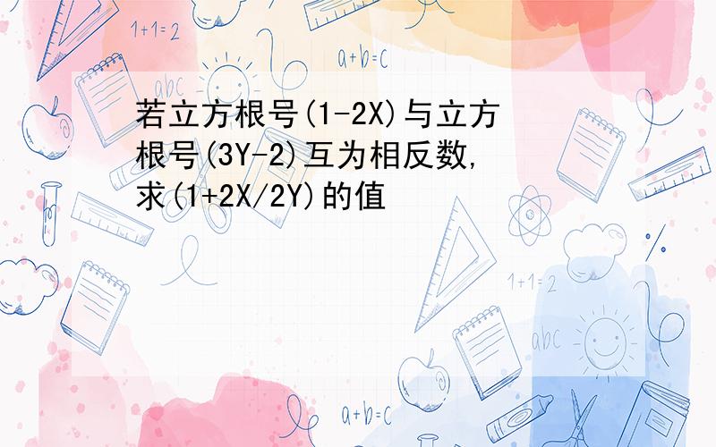 若立方根号(1-2X)与立方根号(3Y-2)互为相反数,求(1+2X/2Y)的值