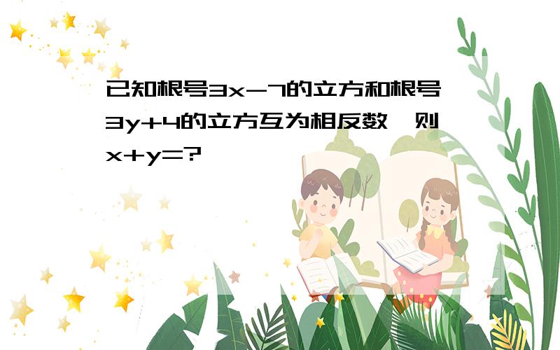 已知根号3x-7的立方和根号3y+4的立方互为相反数,则x+y=?