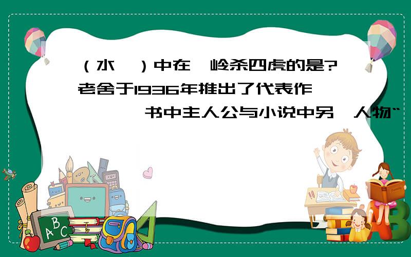 （水浒）中在沂岭杀四虎的是?老舍于1936年推出了代表作【 】,书中主人公与小说中另一人物“ ”（车行老板之女）,均以其鲜明的个性,成为文学史上的经典形象.20世纪初,为名人作传记的罗