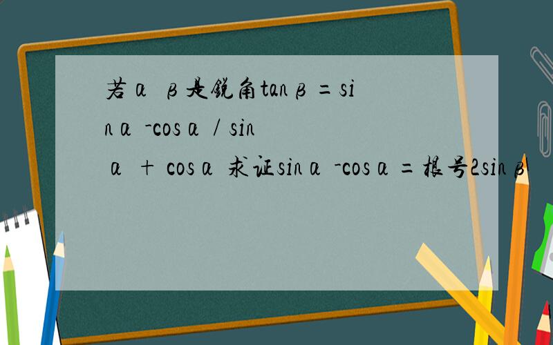 若α β是锐角tanβ=sinα -cosα / sinα + cosα 求证sinα -cosα=根号2sinβ