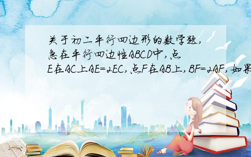 关于初二平行四边形的数学题,急在平行四边性ABCD中,点E在AC上AE=2EC,点F在AB上,BF=2AF,如果三角形BEF的面积为2cm2,求平行四边形ABCD的面积现在就要,