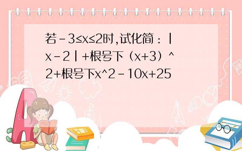 若-3≤x≤2时,试化简：|x-2|+根号下（x+3）^2+根号下x^2-10x+25