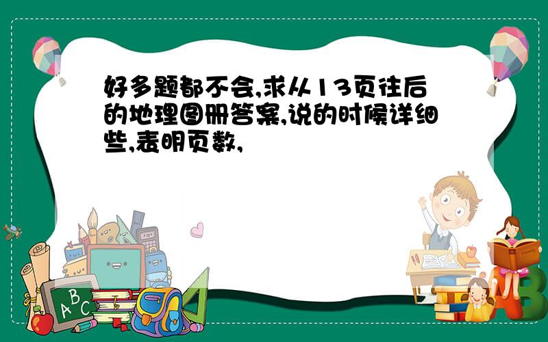 好多题都不会,求从13页往后的地理图册答案,说的时候详细些,表明页数,