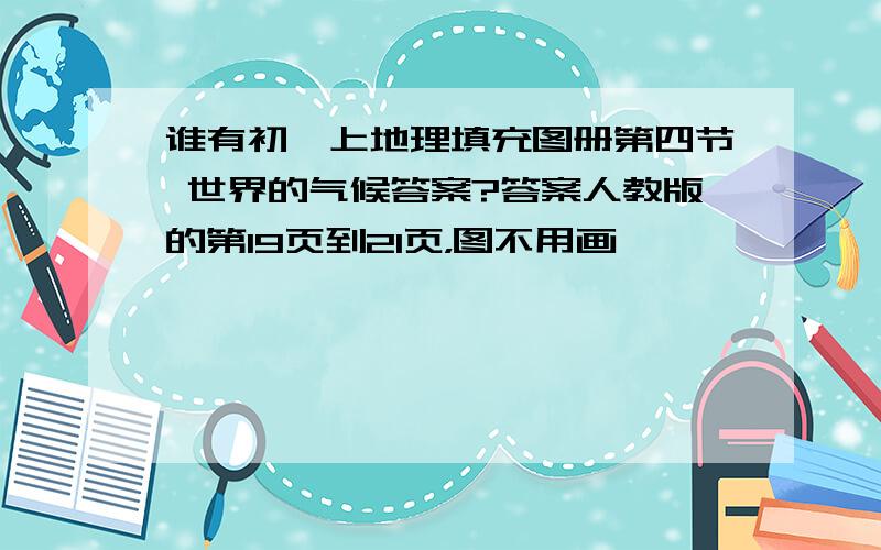 谁有初一上地理填充图册第四节 世界的气候答案?答案人教版的第19页到21页，图不用画