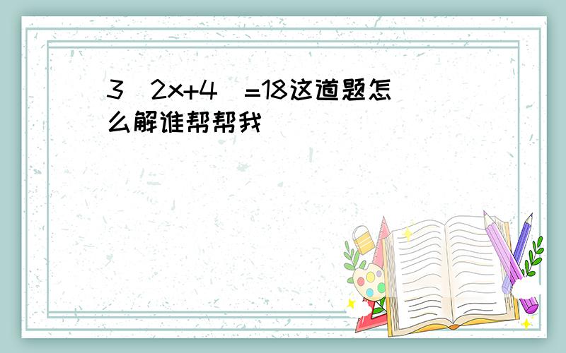 3（2x+4）=18这道题怎么解谁帮帮我