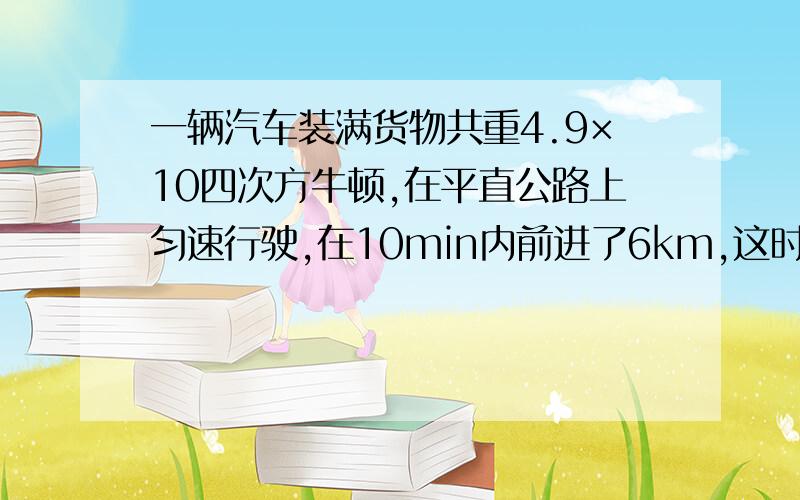 一辆汽车装满货物共重4.9×10四次方牛顿,在平直公路上匀速行驶,在10min内前进了6km,这时发动机的功率为6.615×10四次方瓦特,求：（1）这段时间内汽车的牵引力做了多少功?（2）汽车所受重力做